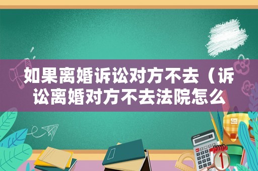 如果離婚訴訟對方不去（訴訟離婚對方不去法院怎么辦）