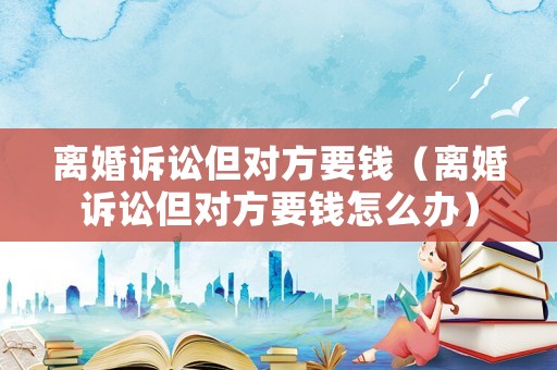 離婚訴訟但對方要錢（離婚訴訟但對方要錢怎么辦）