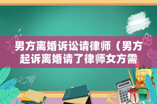 男方離婚訴訟請律師（男方起訴離婚請了律師女方需要準備什么）