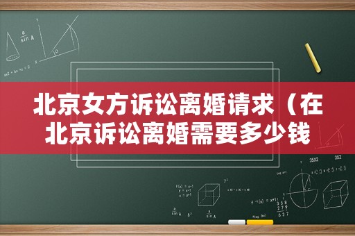 北京女方訴訟離婚請求（在北京訴訟離婚需要多少錢）