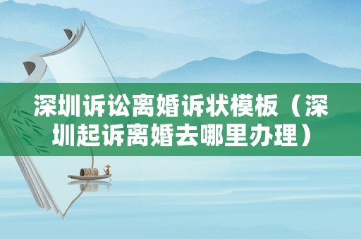 深圳訴訟離婚訴狀模板（深圳起訴離婚去哪里辦理）
