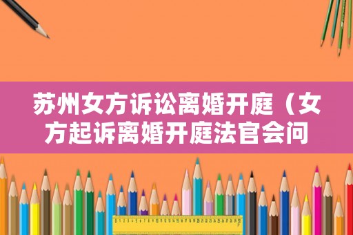 蘇州女方訴訟離婚開庭（女方起訴離婚開庭法官會問什么問題）