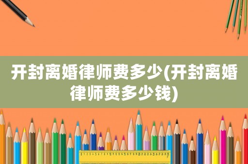 開封離婚律師費多少(開封離婚律師費多少錢)