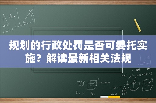 規(guī)劃的行政處罰是否可委托實(shí)施？解讀最新相關(guān)法規(guī)