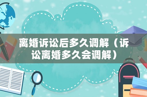 離婚訴訟后多久調解（訴訟離婚多久會調解）
