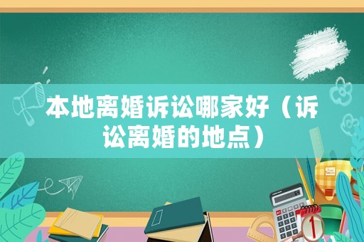 本地離婚訴訟哪家好（訴訟離婚的地點）