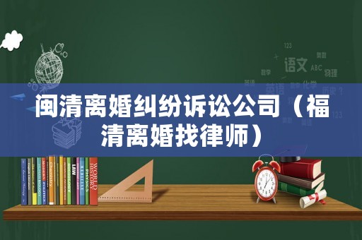 閩清離婚糾紛訴訟公司（福清離婚找律師）