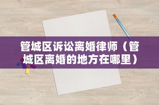管城區訴訟離婚律師（管城區離婚的地方在哪里）