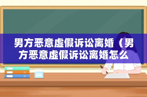 男方惡意虛假訴訟離婚（男方惡意虛假訴訟離婚怎么判）