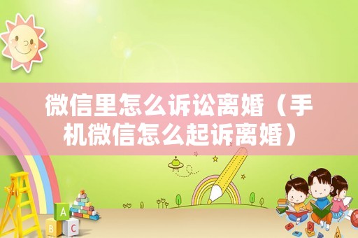 微信里怎么訴訟離婚（手機微信怎么起訴離婚）