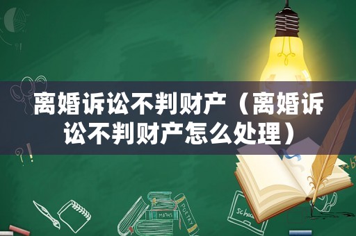 離婚訴訟不判財產（離婚訴訟不判財產怎么處理）