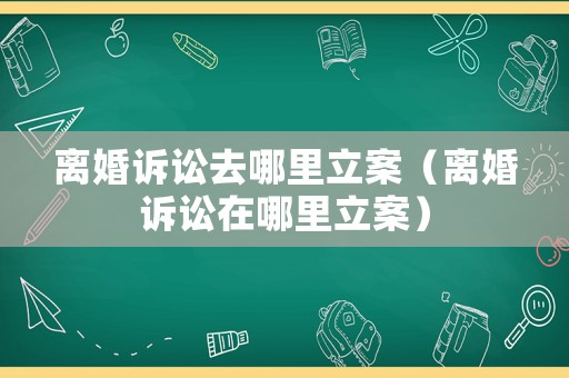 離婚訴訟去哪里立案（離婚訴訟在哪里立案）