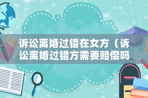 訴訟離婚過錯在女方（訴訟離婚過錯方需要賠償嗎）