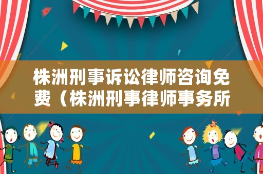 株洲刑事訴訟律師咨詢免費(fèi)（株洲刑事律師事務(wù)所聯(lián)系電話）