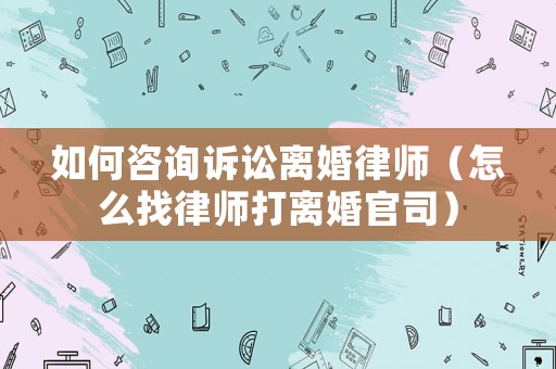 如何咨詢(xún)?cè)V訟離婚律師（怎么找律師打離婚官司）