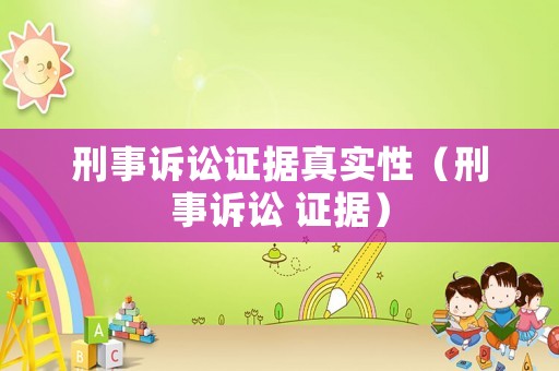 刑事訴訟證據(jù)真實性（刑事訴訟 證據(jù)）