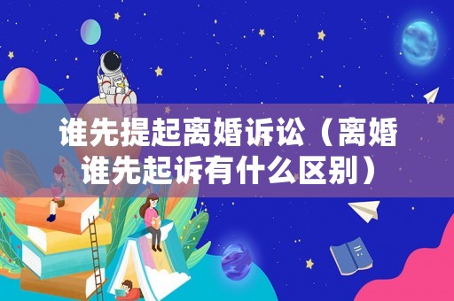 誰先提起離婚訴訟（離婚誰先起訴有什么區別）