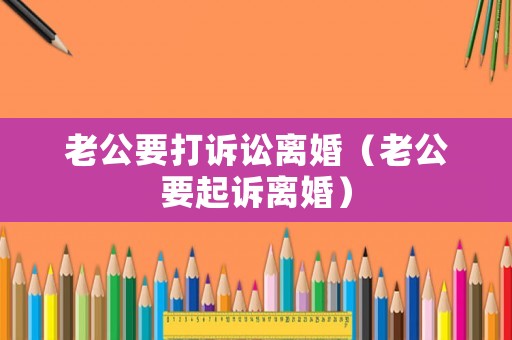 老公要打訴訟離婚（老公要起訴離婚）