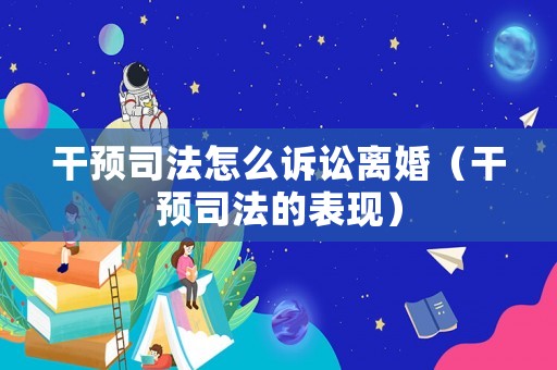 干預(yù)司法怎么訴訟離婚（干預(yù)司法的表現(xiàn)）