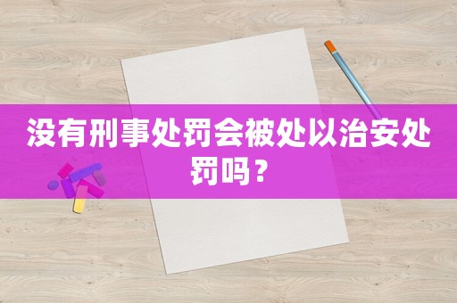 沒有刑事處罰會被處以治安處罰嗎？