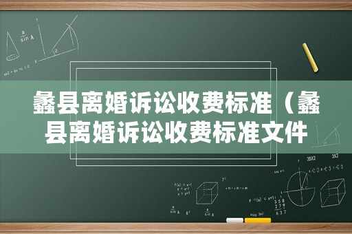 蠡縣離婚訴訟收費(fèi)標(biāo)準(zhǔn)（蠡縣離婚訴訟收費(fèi)標(biāo)準(zhǔn)文件）
