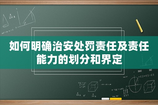 如何明確治安處罰責任及責任能力的劃分和界定