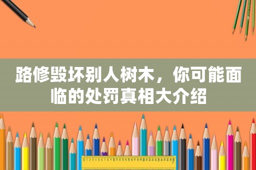 路修毀壞別人樹木，你可能面臨的處罰真相大介紹
