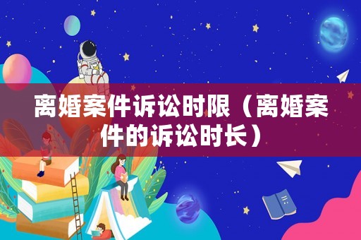 離婚案件訴訟時限（離婚案件的訴訟時長）