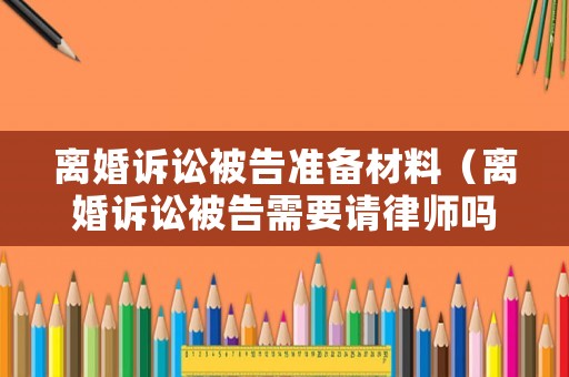 離婚訴訟被告準備材料（離婚訴訟被告需要請律師嗎）