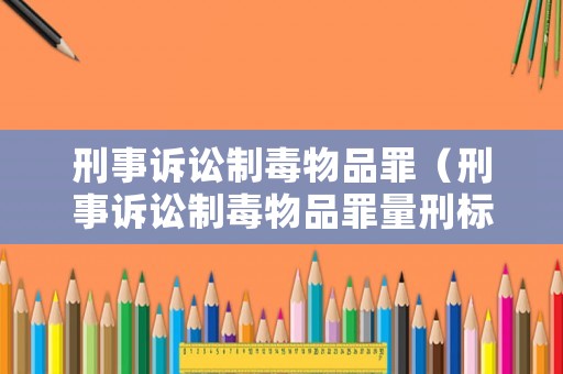 刑事訴訟制毒物品罪（刑事訴訟制毒物品罪量刑標準）