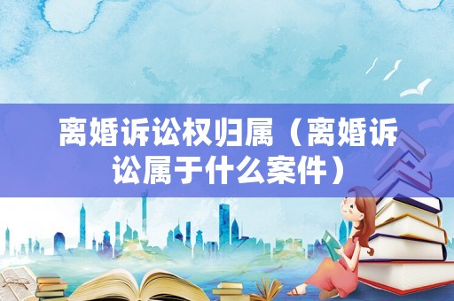 離婚訴訟權(quán)歸屬（離婚訴訟屬于什么案件）