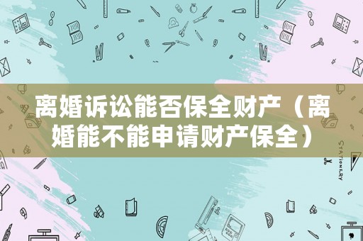 離婚訴訟能否保全財產（離婚能不能申請財產保全）