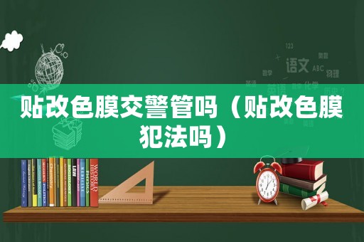 貼改色膜交警管嗎（貼改色膜犯法嗎）