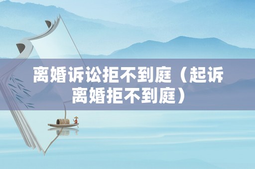 離婚訴訟拒不到庭（起訴離婚拒不到庭）