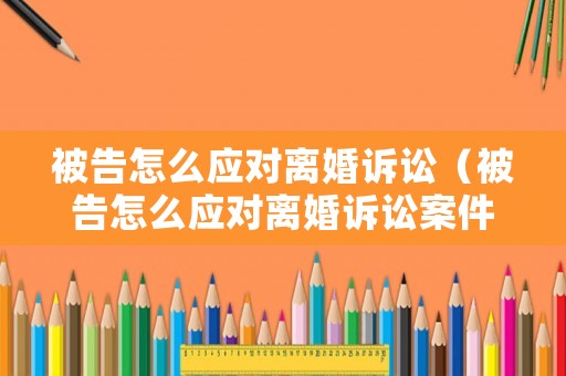 被告怎么應對離婚訴訟（被告怎么應對離婚訴訟案件）