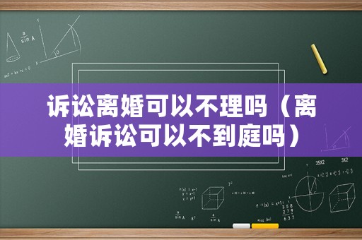 訴訟離婚可以不理嗎（離婚訴訟可以不到庭嗎）