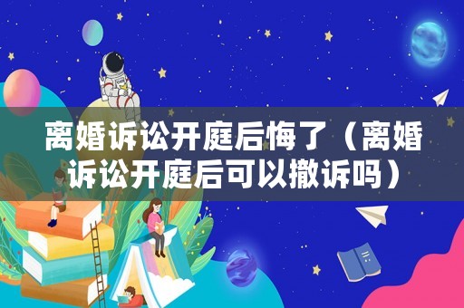 離婚訴訟開庭后悔了（離婚訴訟開庭后可以撤訴嗎）