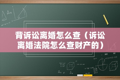 背訴訟離婚怎么查（訴訟離婚法院怎么查財產(chǎn)的）