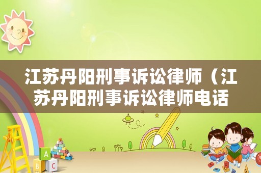 江蘇丹陽刑事訴訟律師（江蘇丹陽刑事訴訟律師電話）