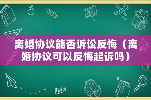 離婚協議能否訴訟反悔（離婚協議可以反悔起訴嗎）