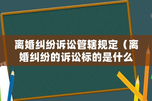離婚糾紛訴訟管轄規(guī)定（離婚糾紛的訴訟標(biāo)的是什么）