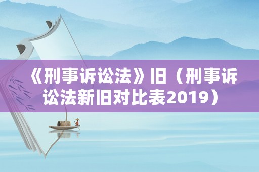 《刑事訴訟法》舊（刑事訴訟法新舊對比表2019）