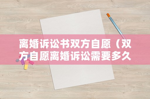 離婚訴訟書雙方自愿（雙方自愿離婚訴訟需要多久）
