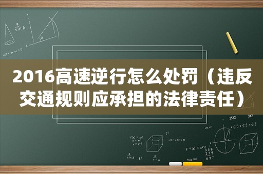 2016高速逆行怎么處罰（違反交通規則應承擔的法律責任）
