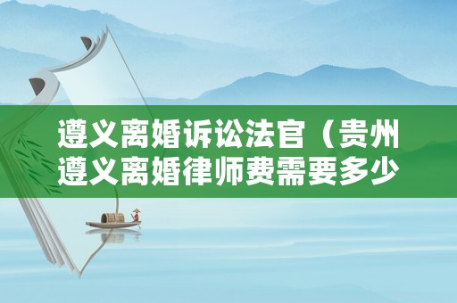 遵義離婚訴訟法官（貴州遵義離婚律師費需要多少錢）