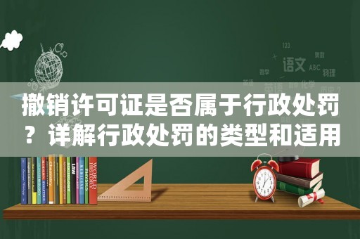 撤銷許可證是否屬于行政處罰？詳解行政處罰的類型和適用范圍