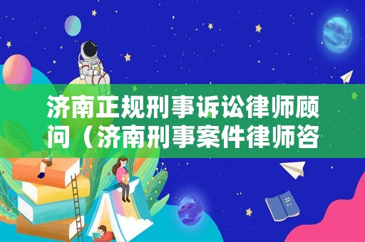 濟南正規(guī)刑事訴訟律師顧問（濟南刑事案件律師咨詢）