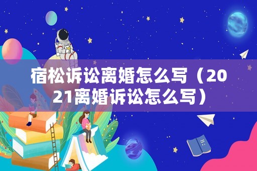 宿松訴訟離婚怎么寫（2021離婚訴訟怎么寫）