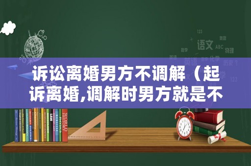 訴訟離婚男方不調(diào)解（起訴離婚,調(diào)解時(shí)男方就是不去怎么辦）