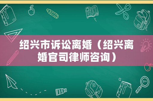 紹興市訴訟離婚（紹興離婚官司律師咨詢）